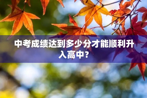 中考成绩达到多少分才能顺利升入高中? 中考成绩达到多少分才能顺利升入高中?