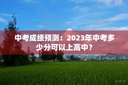 中考成绩预测:2023年中考多少分可以上高中? 中考成绩预测:2023年中考多少分可以上高中?