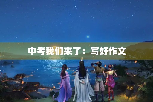 中考我们来了：写好作文，冲刺高分！