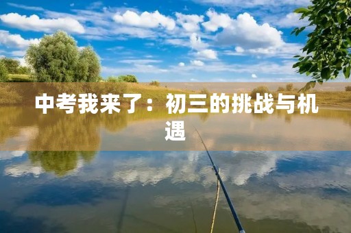中考我来了:初三的挑战与机遇 中考我来了:初三的挑战与机遇