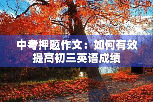 中考押题作文:如何有效提高初三英语成绩 中考押题作文:如何有效提高初三英语成绩