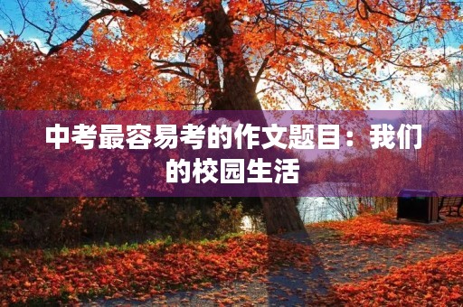 中考最容易考的作文题目:我们的校园生活 中考最容易考的作文题目:我们的校园生活