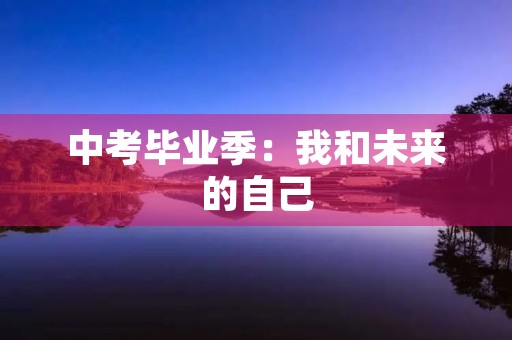 中考毕业季:我和未来的自己 中考毕业季:我和未来的自己