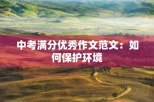 中考满分优秀作文范文:如何保护环境 中考满分优秀作文范文:如何保护环境