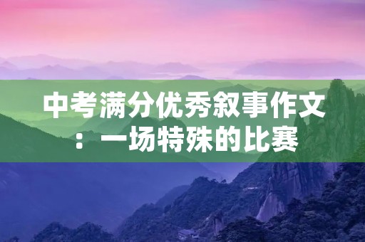 中考满分优秀叙事作文:一场特殊的比赛 中考满分优秀叙事作文:一场特殊的比赛
