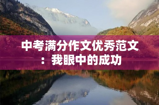 中考满分作文优秀范文:我眼中的成功 中考满分作文优秀范文:我眼中的成功