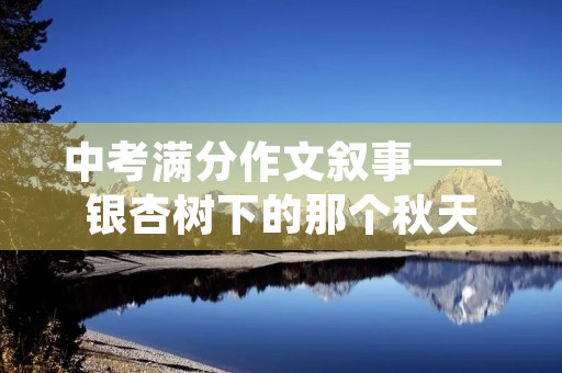 中考满分作文叙事——银杏树下的那个秋天 中考满分作文叙事——银杏树下的那个秋天
