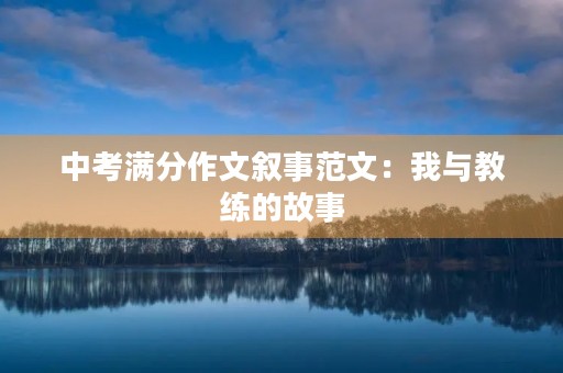 中考满分作文叙事范文:我与教练的故事 中考满分作文叙事范文:我与教练的故事