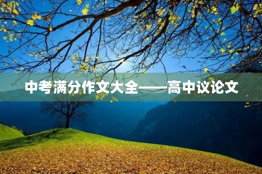 中考满分作文大全——高中议论文 中考满分作文大全——高中议论文