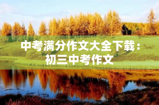 中考满分作文大全下载：初三中考作文