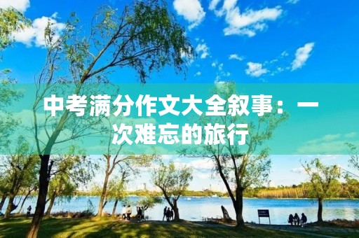 中考满分作文大全叙事:一次难忘的旅行 中考满分作文大全叙事:一次难忘的旅行
