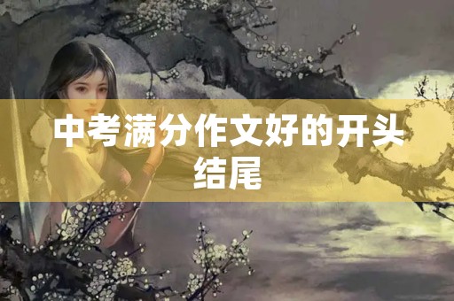 中考满分作文好的开头结尾 中考满分作文好的开头结尾