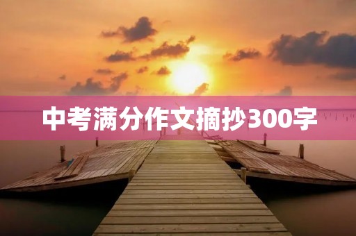 中考满分作文摘抄300字 中考满分作文摘抄300字