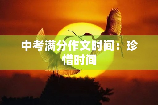 中考满分作文时间:珍惜时间,放飞梦想 中考满分作文时间:珍惜时间,放飞梦想