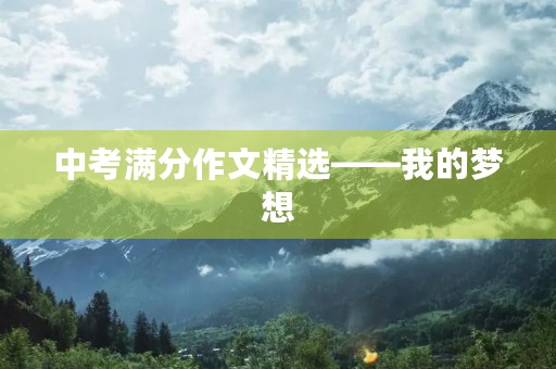 中考满分作文精选——我的梦想 中考满分作文精选——我的梦想