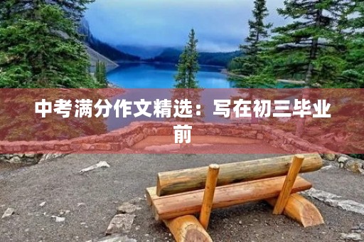 中考满分作文精选:写在初三毕业前 中考满分作文精选:写在初三毕业前