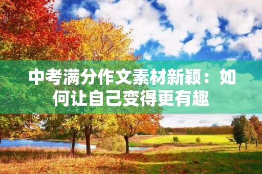 中考满分作文素材新颖:如何让自己变得更有趣 中考满分作文素材新颖:如何让自己变得更有趣