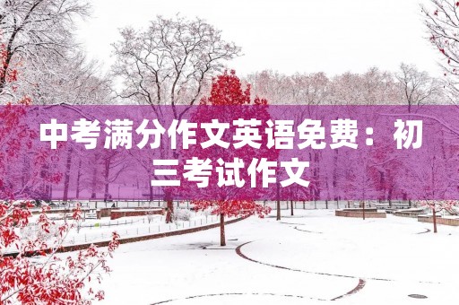 中考满分作文英语免费:初三考试作文 中考满分作文英语免费:初三考试作文
