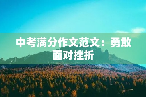 中考满分作文范文:勇敢面对挫折 中考满分作文范文:勇敢面对挫折