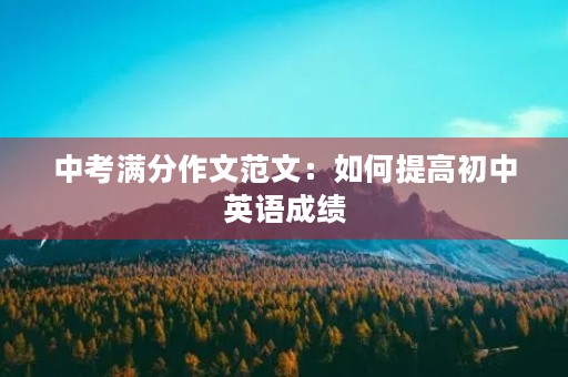 中考满分作文范文:如何提高初中英语成绩 中考满分作文范文:如何提高初中英语成绩