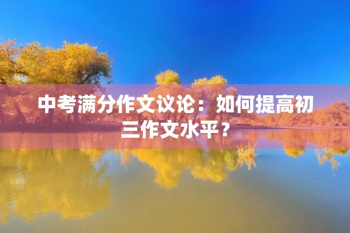 中考满分作文议论:如何提高初三作文水平? 中考满分作文议论:如何提高初三作文水平?