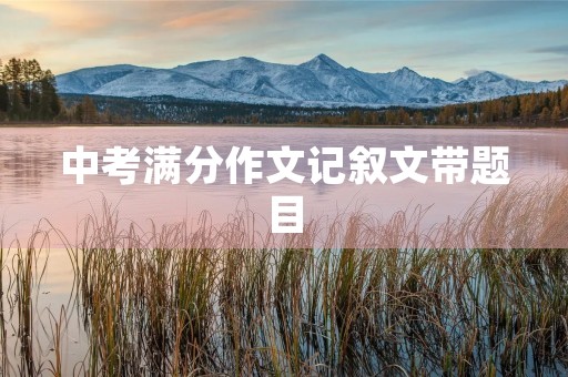 中考满分作文记叙文带题目 中考满分作文记叙文带题目