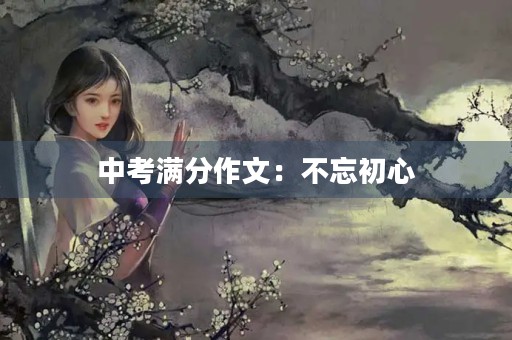 中考满分作文:不忘初心,砥砺前行 中考满分作文:不忘初心,砥砺前行