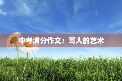 中考满分作文:写人的艺术 中考满分作文:写人的艺术