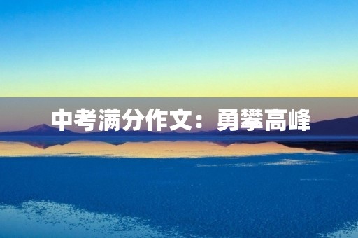 中考满分作文:勇攀高峰 中考满分作文:勇攀高峰