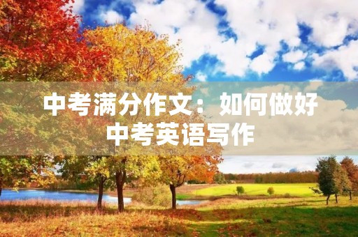 中考满分作文:如何做好中考英语写作 中考满分作文:如何做好中考英语写作