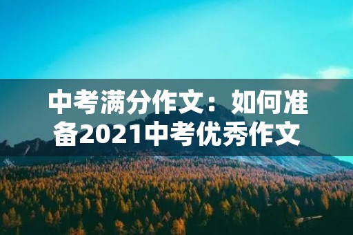 中考满分作文:如何准备2021中考优秀作文 中考满分作文:如何准备2021中考优秀作文