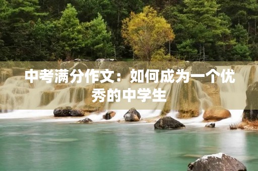 中考满分作文:如何成为一个优秀的中学生 中考满分作文:如何成为一个优秀的中学生