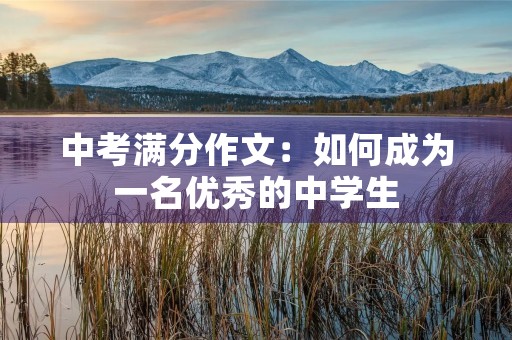 中考满分作文:如何成为一名优秀的中学生 中考满分作文:如何成为一名优秀的中学生