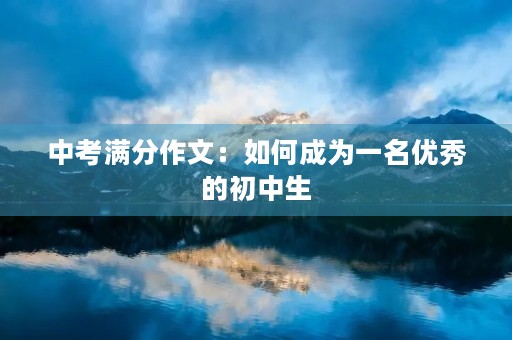 中考满分作文:如何成为一名优秀的初中生 中考满分作文:如何成为一名优秀的初中生