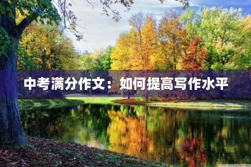中考满分作文:如何提高写作水平 中考满分作文:如何提高写作水平