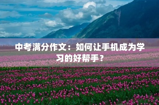 中考满分作文：如何让手机成为学习的好帮手？