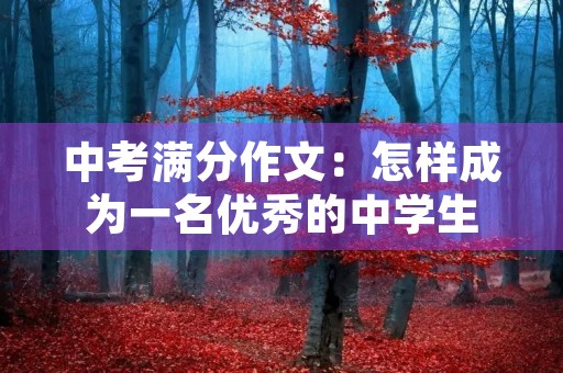 中考满分作文：怎样成为一名优秀的中学生