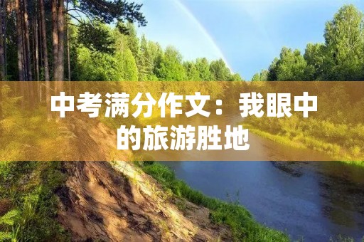 中考满分作文:我眼中的旅游胜地 中考满分作文:我眼中的旅游胜地