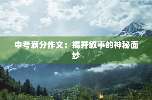 中考满分作文:揭开叙事的神秘面纱 中考满分作文:揭开叙事的神秘面纱
