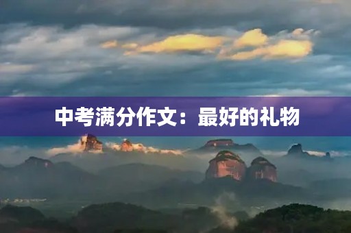 中考满分作文:最好的礼物 中考满分作文:最好的礼物