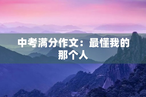 中考满分作文:最懂我的那个人 中考满分作文:最懂我的那个人