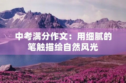 中考满分作文:用细腻的笔触描绘自然风光 中考满分作文:用细腻的笔触描绘自然风光