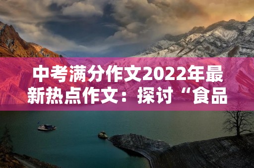 中考满分作文2022年最新热点作文:探讨“食品安全”问题 中考满分作文2022年最新热点作文:探讨“食品安全”问题