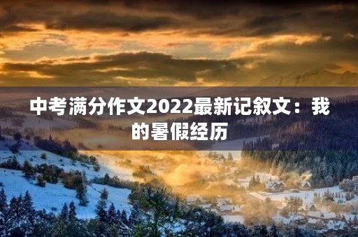 中考满分作文2022最新记叙文：我的暑假经历