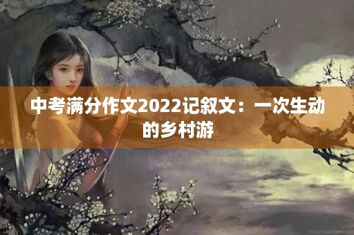 中考满分作文2022记叙文:一次生动的乡村游 中考满分作文2022记叙文:一次生动的乡村游