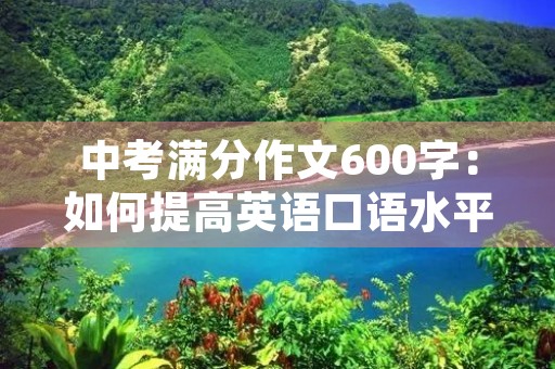 中考满分作文600字:如何提高英语口语水平 中考满分作文600字:如何提高英语口语水平