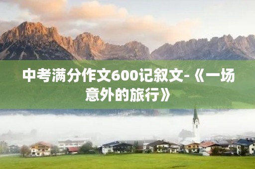 中考满分作文600记叙文-《一场意外的旅行》 中考满分作文600记叙文-《一场意外的旅行》