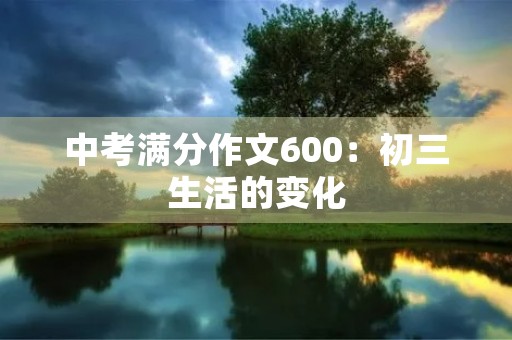 中考满分作文600:初三生活的变化 中考满分作文600:初三生活的变化