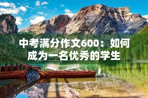 中考满分作文600:如何成为一名优秀的学生 中考满分作文600:如何成为一名优秀的学生