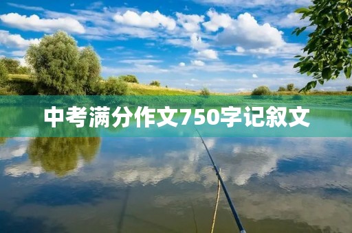 中考满分作文750字记叙文 中考满分作文750字记叙文